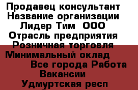 Продавец-консультант › Название организации ­ Лидер Тим, ООО › Отрасль предприятия ­ Розничная торговля › Минимальный оклад ­ 140 000 - Все города Работа » Вакансии   . Удмуртская респ.,Сарапул г.